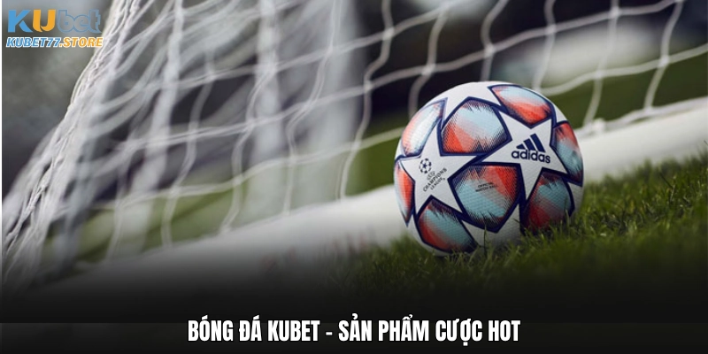 Bóng đá Kubet - Sản phẩm cược hot