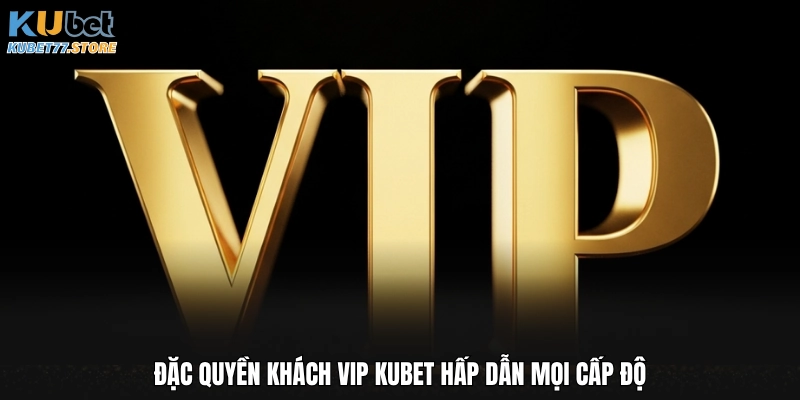 Đặc quyền khách VIP Kubet hấp dẫn mọi cấp độ