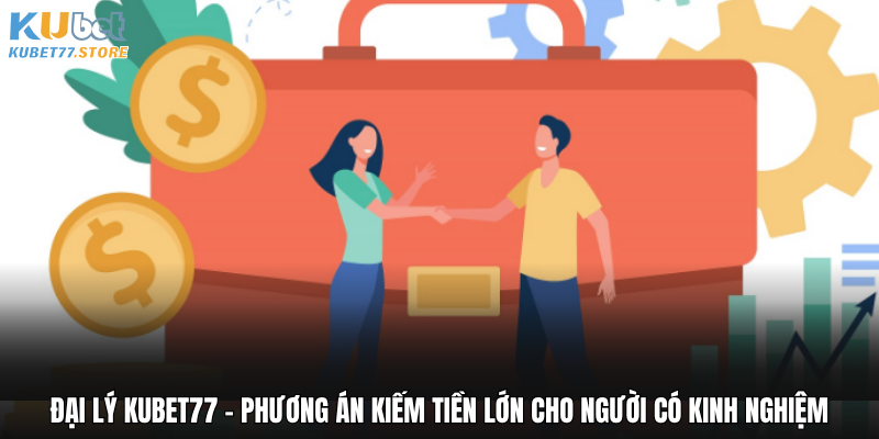 Đại lý Kubet77 - Phương án kiếm tiền lớn cho người có kinh nghiệm