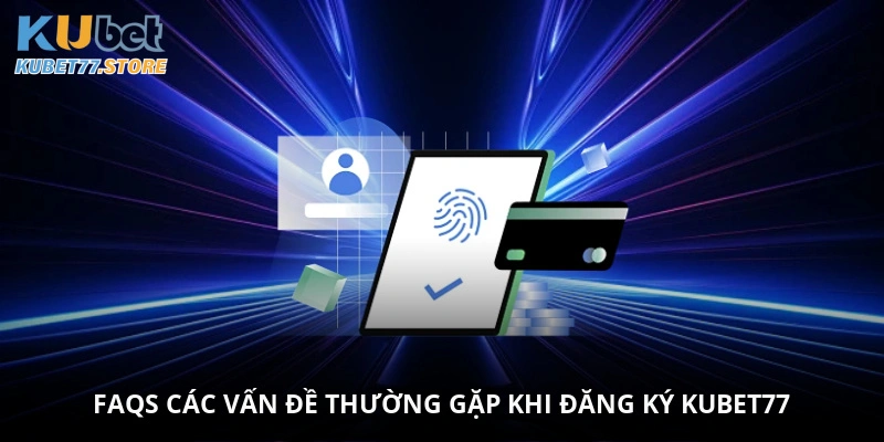 FAQs - Các vấn đề thường gặp khi đăng ký Kubet77
