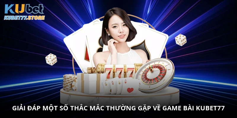 Giải đáp một số thắc mắc thường gặp về game bài Kubet77